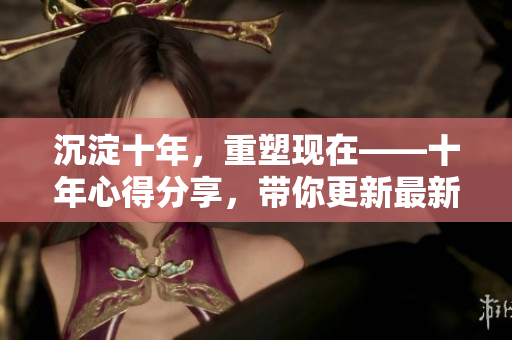 沉淀十年，重塑現(xiàn)在——十年心得分享，帶你更新最新內(nèi)容