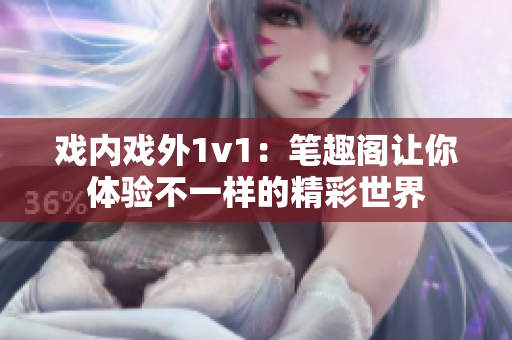 戲內(nèi)戲外1v1：筆趣閣讓你體驗(yàn)不一樣的精彩世界