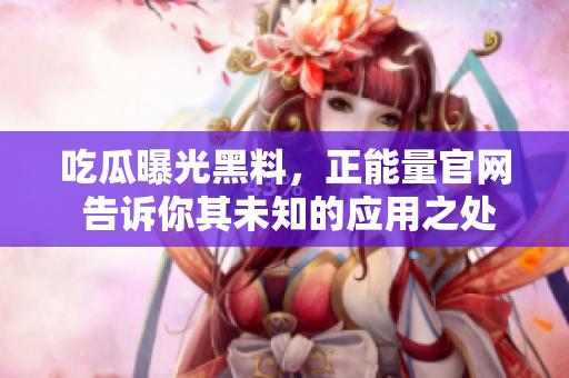 吃瓜曝光黑料，正能量官網(wǎng) 告訴你其未知的應(yīng)用之處，讓費(fèi)者得以更好了解。
