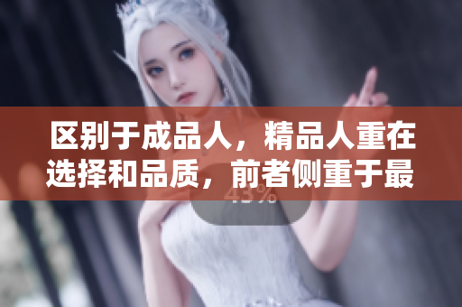 區(qū)別于成品人，精品人重在選擇和品質(zhì)，前者側(cè)重于最終結(jié)果，后者則注重細(xì)節(jié)和全面體驗(yàn)。