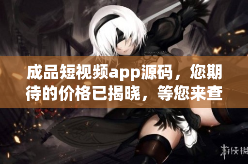 成品短視頻app源碼，您期待的價(jià)格已揭曉，等您來查看