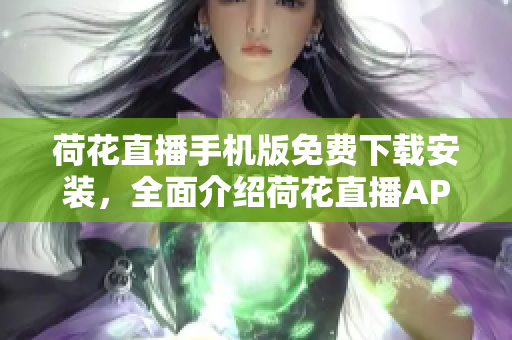 荷花直播手機(jī)版免費(fèi)下載安裝，全面介紹荷花直播APP的使用方法及特色功能