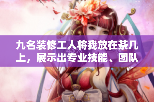 九名裝修工人將我放在茶幾上，展示出專業(yè)技能、團(tuán)隊配合的完美合作場面