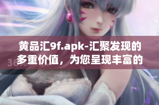 黃品匯9f.apk-匯聚發(fā)現(xiàn)的多重價值，為您呈現(xiàn)豐富的發(fā)現(xiàn)之旅