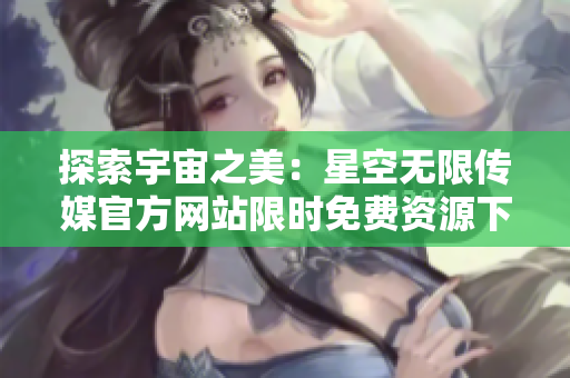 探索宇宙之美：星空無限傳媒官方網(wǎng)站限時免費(fèi)資源下載，盡在指尖觸及