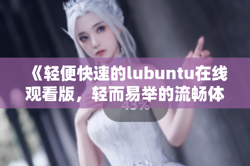 《輕便快速的lubuntu在線觀看版，輕而易舉的流暢體驗》