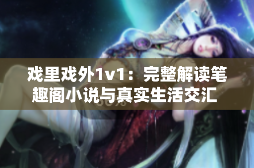 戲里戲外1v1：完整解讀筆趣閣小說與真實生活交匯 創(chuàng)作者心聲全揭秘