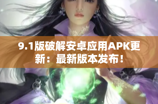9.1版破解安卓應(yīng)用APK更新：最新版本發(fā)布！