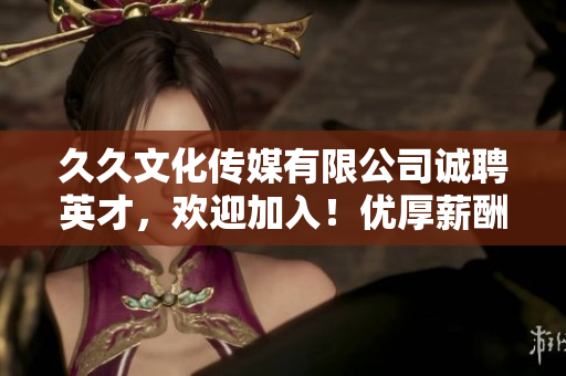 久久文化傳媒有限公司誠聘英才，歡迎加入！優(yōu)厚薪酬，良好職業(yè)發(fā)展空間，期待您的加入！