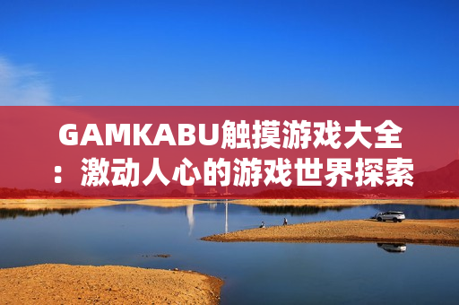 GAMKABU觸摸游戲大全：激動人心的游戲世界探索