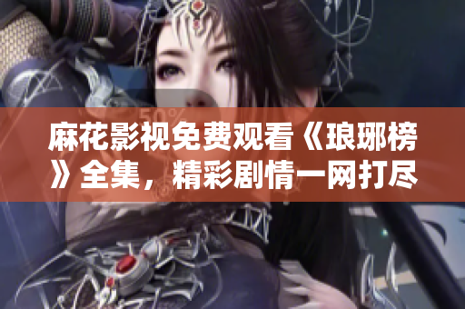 麻花影視免費觀看《瑯琊榜》全集，精彩劇情一網(wǎng)打盡