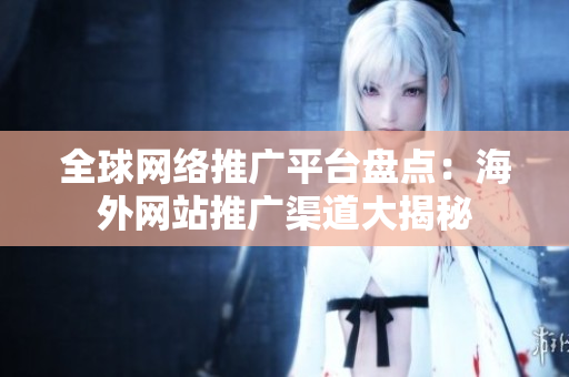 全球網(wǎng)絡(luò)推廣平臺盤點：海外網(wǎng)站推廣渠道大揭秘