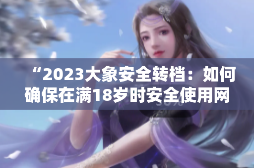 “2023大象安全轉(zhuǎn)檔：如何確保在滿18歲時安全使用網(wǎng)絡(luò)？”