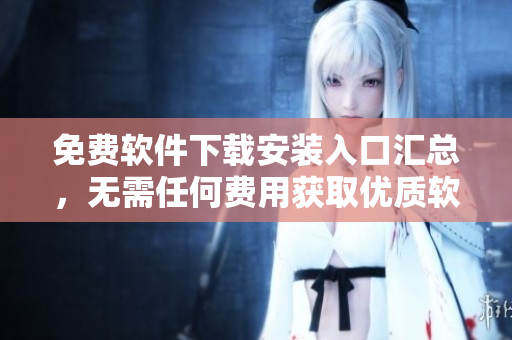 免費軟件下載安裝入口匯總，無需任何費用獲取優(yōu)質(zhì)軟件