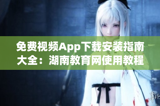 免費視頻App下載安裝指南大全：湖南教育網(wǎng)使用教程詳解