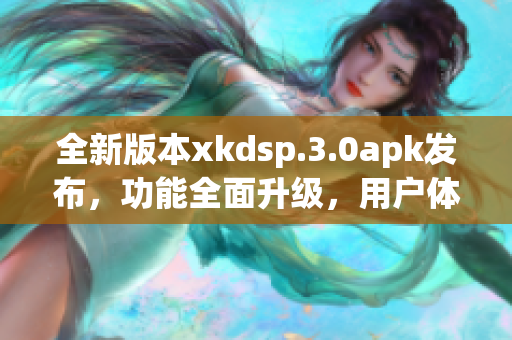 全新版本xkdsp.3.0apk發(fā)布，功能全面升級，用戶體驗升級漲勢迅猛