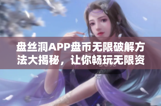 盤絲洞APP盤幣無限破解方法大揭秘，讓你暢玩無限資源