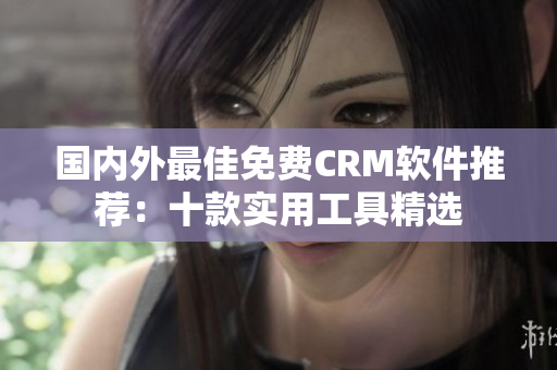 國內(nèi)外最佳免費CRM軟件推薦：十款實用工具精選