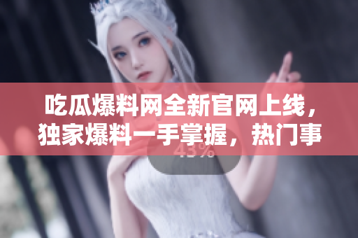吃瓜爆料網(wǎng)全新官網(wǎng)上線，獨家爆料一手掌握，熱門事件實時解讀，顛覆你的新聞閱讀體驗！
