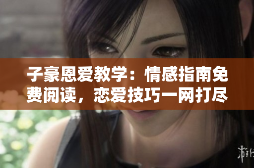 子豪恩愛教學(xué)：情感指南免費閱讀，戀愛技巧一網(wǎng)打盡