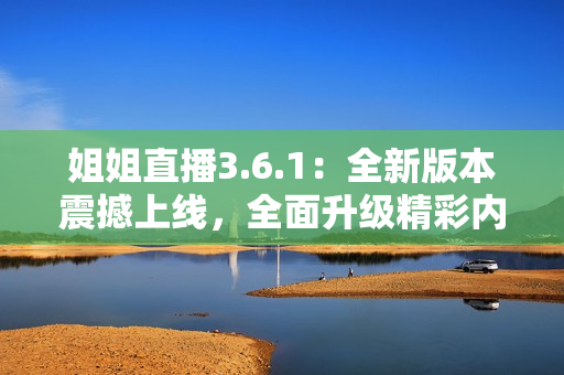 姐姐直播3.6.1：全新版本震撼上線，全面升級精彩內(nèi)容