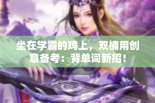 坐在學(xué)霸的雞上，雙楠用創(chuàng)意備考：背單詞新招！