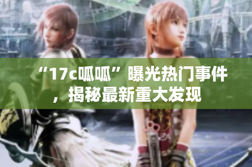 “17c呱呱”曝光熱門事件，揭秘最新重大發(fā)現(xiàn)