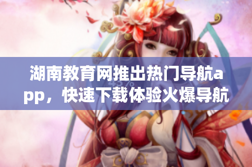 湖南教育網(wǎng)推出熱門導(dǎo)航app，快速下載體驗(yàn)火爆導(dǎo)航服務(wù)