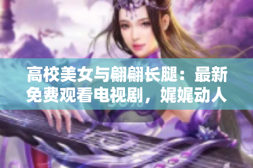 高校美女與翩翩長腿：最新免費(fèi)觀看電視劇，娓娓動人情感故事！