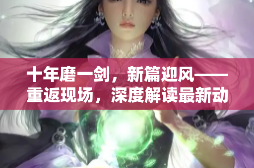 十年磨一劍，新篇迎風(fēng)——重返現(xiàn)場(chǎng)，深度解讀最新動(dòng)向
