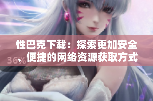 性巴克下載：探索更加安全、便捷的網(wǎng)絡(luò)資源獲取方式