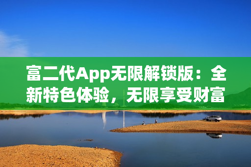富二代App無(wú)限解鎖版：全新特色體驗(yàn)，無(wú)限享受財(cái)富生活的樂(lè)趣