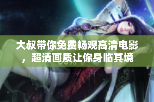 大叔帶你免費(fèi)暢觀高清電影，超清畫質(zhì)讓你身臨其境