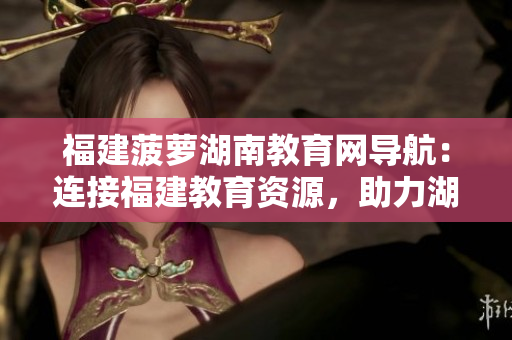 福建菠蘿湖南教育網(wǎng)導(dǎo)航：連接福建教育資源，助力湖南教育發(fā)展