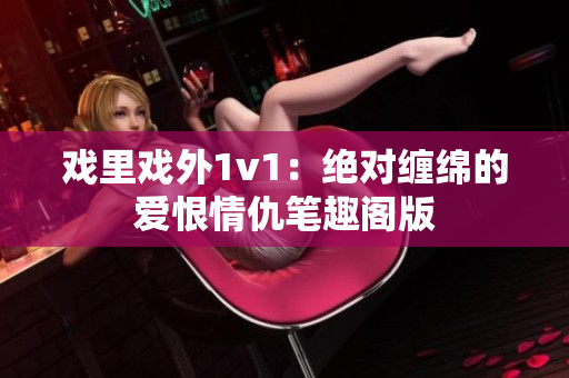 戲里戲外1v1：絕對(duì)纏綿的愛恨情仇筆趣閣版