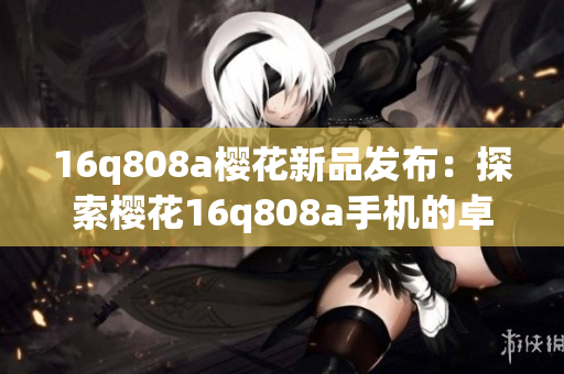 16q808a櫻花新品發(fā)布：探索櫻花16q808a手機(jī)的卓越性能與創(chuàng)新功能