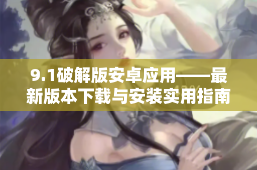 9.1破解版安卓應(yīng)用——最新版本下載與安裝實(shí)用指南