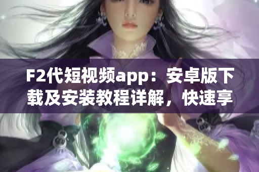 F2代短視頻app：安卓版下載及安裝教程詳解，快速享受精彩視頻創(chuàng)作體驗(yàn)