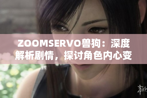 ZOOMSERVO獸狗：深度解析劇情，探討角色內(nèi)心變化及情感發(fā)展