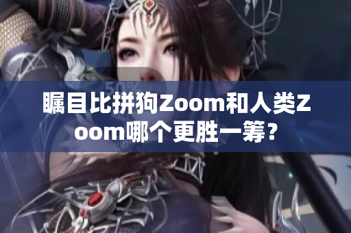 矚目比拼狗Zoom和人類Zoom哪個更勝一籌？