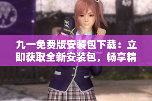 九一免費(fèi)版安裝包下載：立即獲取全新安裝包，暢享精彩功能