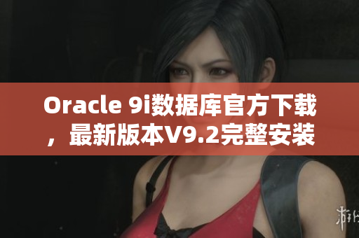 Oracle 9i數(shù)據(jù)庫官方下載，最新版本V9.2完整安裝包及教程