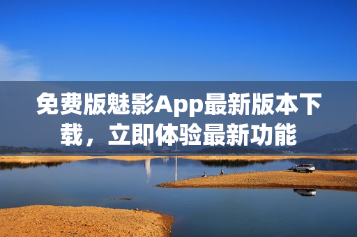 免費(fèi)版魅影App最新版本下載，立即體驗(yàn)最新功能