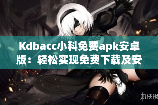 Kdbacc小科免費(fèi)apk安卓版：輕松實(shí)現(xiàn)免費(fèi)下載及安裝