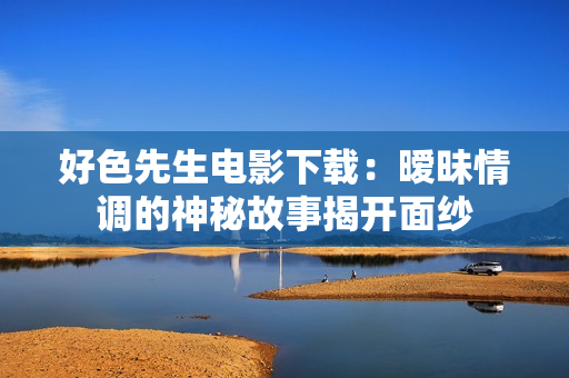 好色先生電影下載：曖昧情調的神秘故事揭開面紗