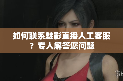 如何聯(lián)系魅影直播人工客服？專人解答您問題