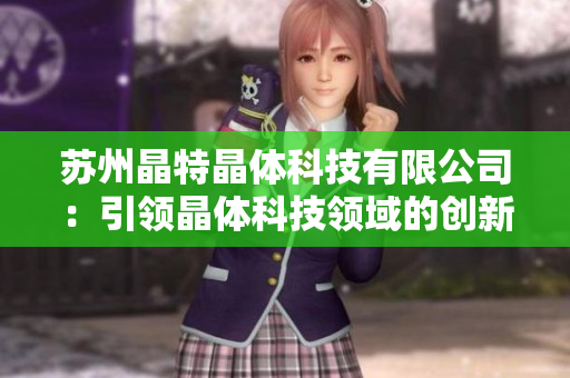 蘇州晶特晶體科技有限公司：引領晶體科技領域的創(chuàng)新發(fā)展