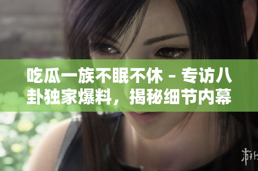 吃瓜一族不眠不休 – 專訪八卦獨家爆料，揭秘細節(jié)內幕