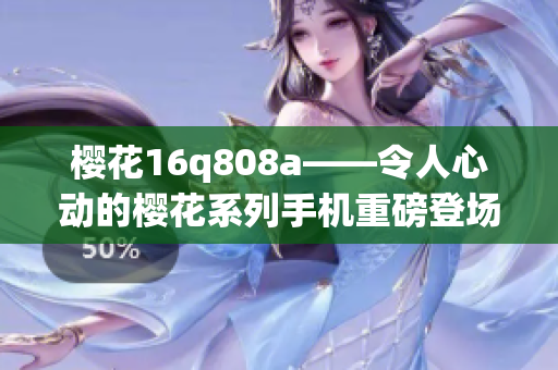 櫻花16q808a——令人心動的櫻花系列手機重磅登場