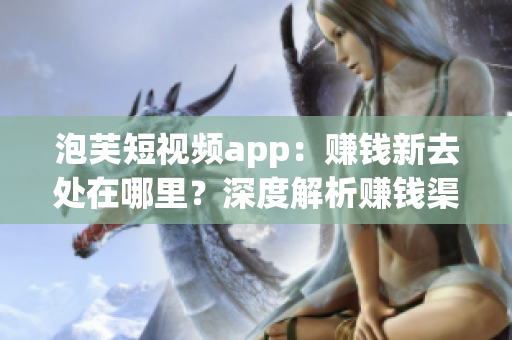 泡芙短視頻app：賺錢新去處在哪里？深度解析賺錢渠道
